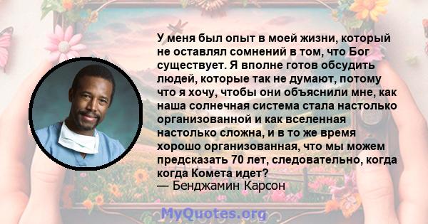 У меня был опыт в моей жизни, который не оставлял сомнений в том, что Бог существует. Я вполне готов обсудить людей, которые так не думают, потому что я хочу, чтобы они объяснили мне, как наша солнечная система стала