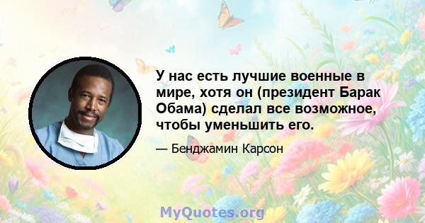 У нас есть лучшие военные в мире, хотя он (президент Барак Обама) сделал все возможное, чтобы уменьшить его.