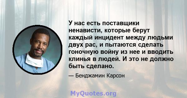 У нас есть поставщики ненависти, которые берут каждый инцидент между людьми двух рас, и пытаются сделать гоночную войну из нее и вводить клинья в людей. И это не должно быть сделано.