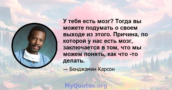 У тебя есть мозг? Тогда вы можете подумать о своем выходе из этого. Причина, по которой у нас есть мозг, заключается в том, что мы можем понять, как что -то делать.