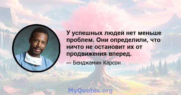 У успешных людей нет меньше проблем. Они определили, что ничто не остановит их от продвижения вперед.