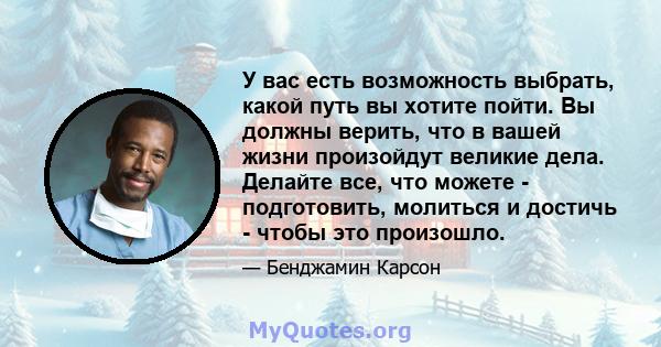 У вас есть возможность выбрать, какой путь вы хотите пойти. Вы должны верить, что в вашей жизни произойдут великие дела. Делайте все, что можете - подготовить, молиться и достичь - чтобы это произошло.