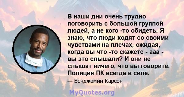 В наши дни очень трудно поговорить с большой группой людей, а не кого -то обидеть. Я знаю, что люди ходят со своими чувствами на плечах, ожидая, когда вы что -то скажете - ааа - вы это слышали? И они не слышат ничего,