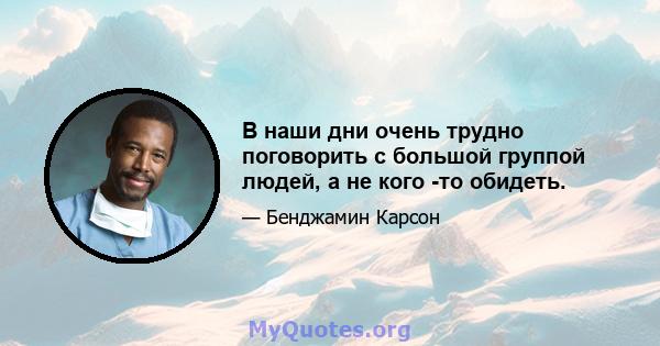 В наши дни очень трудно поговорить с большой группой людей, а не кого -то обидеть.