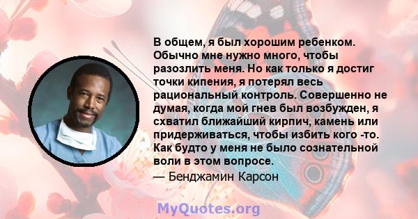 В общем, я был хорошим ребенком. Обычно мне нужно много, чтобы разозлить меня. Но как только я достиг точки кипения, я потерял весь рациональный контроль. Совершенно не думая, когда мой гнев был возбужден, я схватил