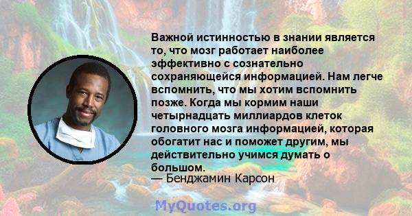 Важной истинностью в знании является то, что мозг работает наиболее эффективно с сознательно сохраняющейся информацией. Нам легче вспомнить, что мы хотим вспомнить позже. Когда мы кормим наши четырнадцать миллиардов