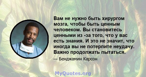 Вам не нужно быть хирургом мозга, чтобы быть ценным человеком. Вы становитесь ценными из -за того, что у вас есть знания. И это не значит, что иногда вы не потерпите неудачу. Важно продолжать пытаться.