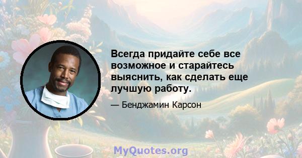 Всегда придайте себе все возможное и старайтесь выяснить, как сделать еще лучшую работу.