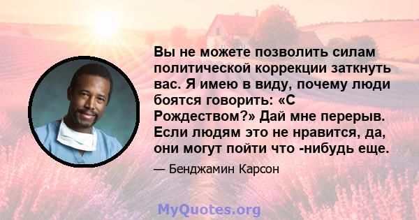 Вы не можете позволить силам политической коррекции заткнуть вас. Я имею в виду, почему люди боятся говорить: «С Рождеством?» Дай мне перерыв. Если людям это не нравится, да, они могут пойти что -нибудь еще.