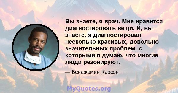 Вы знаете, я врач. Мне нравится диагностировать вещи. И, вы знаете, я диагностировал несколько красивых, довольно значительных проблем, с которыми я думаю, что многие люди резонируют.