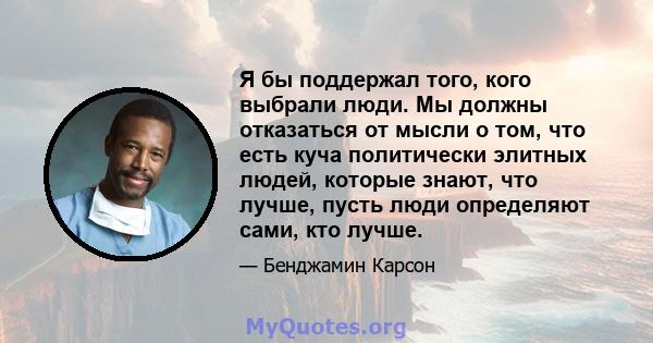 Я бы поддержал того, кого выбрали люди. Мы должны отказаться от мысли о том, что есть куча политически элитных людей, которые знают, что лучше, пусть люди определяют сами, кто лучше.