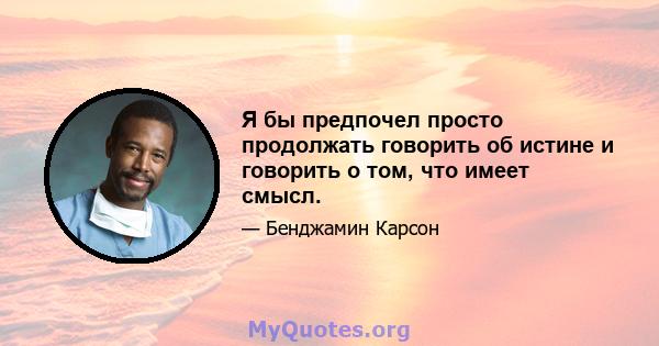 Я бы предпочел просто продолжать говорить об истине и говорить о том, что имеет смысл.