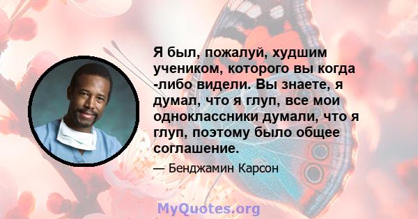 Я был, пожалуй, худшим учеником, которого вы когда -либо видели. Вы знаете, я думал, что я глуп, все мои одноклассники думали, что я глуп, поэтому было общее соглашение.