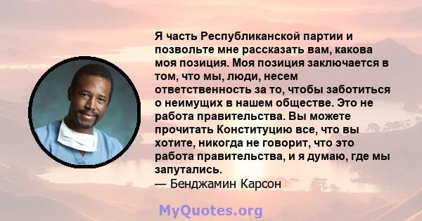 Я часть Республиканской партии и позвольте мне рассказать вам, какова моя позиция. Моя позиция заключается в том, что мы, люди, несем ответственность за то, чтобы заботиться о неимущих в нашем обществе. Это не работа