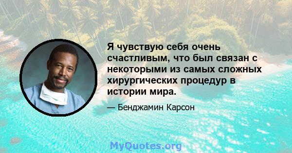 Я чувствую себя очень счастливым, что был связан с некоторыми из самых сложных хирургических процедур в истории мира.