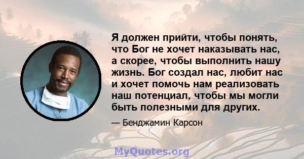 Я должен прийти, чтобы понять, что Бог не хочет наказывать нас, а скорее, чтобы выполнить нашу жизнь. Бог создал нас, любит нас и хочет помочь нам реализовать наш потенциал, чтобы мы могли быть полезными для других.