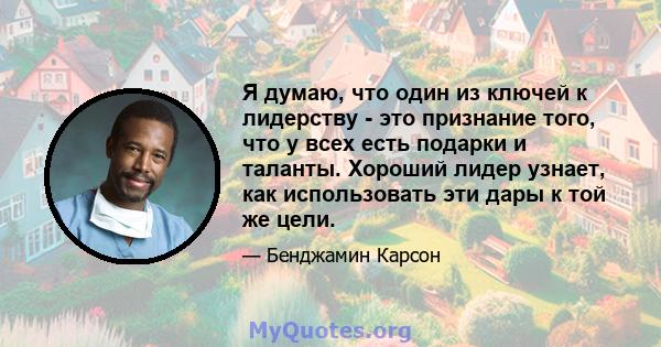 Я думаю, что один из ключей к лидерству - это признание того, что у всех есть подарки и таланты. Хороший лидер узнает, как использовать эти дары к той же цели.