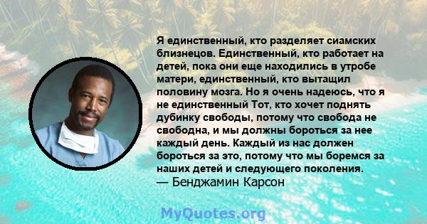 Я единственный, кто разделяет сиамских близнецов. Единственный, кто работает на детей, пока они еще находились в утробе матери, единственный, кто вытащил половину мозга. Но я очень надеюсь, что я не единственный Тот,