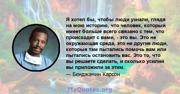 Я хотел бы, чтобы люди узнали, глядя на мою историю, что человек, который имеет больше всего связано с тем, что происходит с вами, - это вы. Это не окружающая среда, это не другие люди, которые там пытались помочь вам