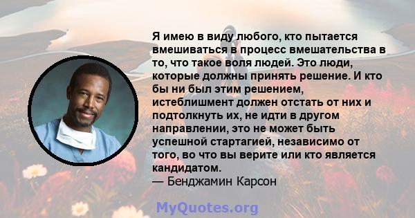 Я имею в виду любого, кто пытается вмешиваться в процесс вмешательства в то, что такое воля людей. Это люди, которые должны принять решение. И кто бы ни был этим решением, истеблишмент должен отстать от них и