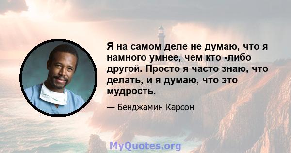 Я на самом деле не думаю, что я намного умнее, чем кто -либо другой. Просто я часто знаю, что делать, и я думаю, что это мудрость.