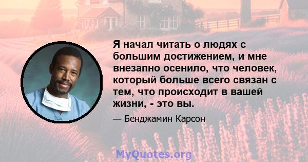 Я начал читать о людях с большим достижением, и мне внезапно осенило, что человек, который больше всего связан с тем, что происходит в вашей жизни, - это вы.