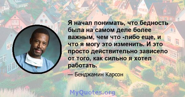 Я начал понимать, что бедность была на самом деле более важным, чем что -либо еще, и что я могу это изменить. И это просто действительно зависело от того, как сильно я хотел работать.