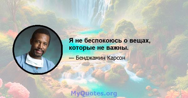 Я не беспокоюсь о вещах, которые не важны.