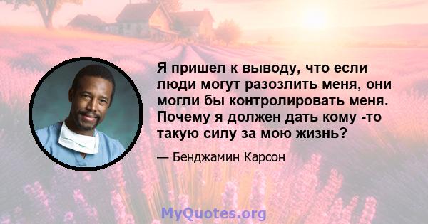 Я пришел к выводу, что если люди могут разозлить меня, они могли бы контролировать меня. Почему я должен дать кому -то такую ​​силу за мою жизнь?