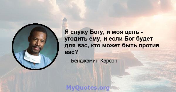 Я служу Богу, и моя цель - угодить ему, и если Бог будет для вас, кто может быть против вас?