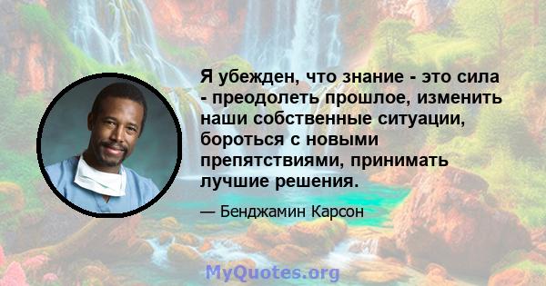 Я убежден, что знание - это сила - преодолеть прошлое, изменить наши собственные ситуации, бороться с новыми препятствиями, принимать лучшие решения.