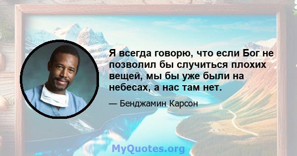 Я всегда говорю, что если Бог не позволил бы случиться плохих вещей, мы бы уже были на небесах, а нас там нет.