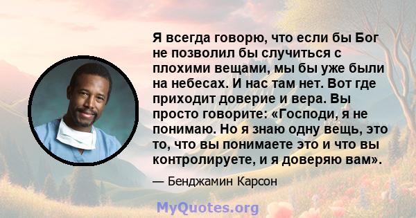 Я всегда говорю, что если бы Бог не позволил бы случиться с плохими вещами, мы бы уже были на небесах. И нас там нет. Вот где приходит доверие и вера. Вы просто говорите: «Господи, я не понимаю. Но я знаю одну вещь, это 