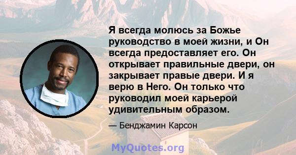 Я всегда молюсь за Божье руководство в моей жизни, и Он всегда предоставляет его. Он открывает правильные двери, он закрывает правые двери. И я верю в Него. Он только что руководил моей карьерой удивительным образом.