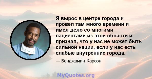 Я вырос в центре города и провел там много времени и имел дело со многими пациентами из этой области и признал, что у нас не может быть сильной нации, если у нас есть слабые внутренние города.