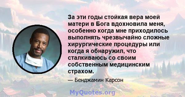 За эти годы стойкая вера моей матери в Бога вдохновила меня, особенно когда мне приходилось выполнять чрезвычайно сложные хирургические процедуры или когда я обнаружил, что сталкиваюсь со своим собственным медицинским