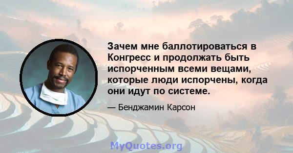 Зачем мне баллотироваться в Конгресс и продолжать быть испорченным всеми вещами, которые люди испорчены, когда они идут по системе.