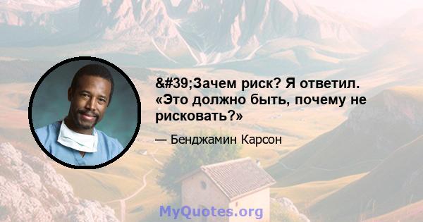 'Зачем риск? Я ответил. «Это должно быть, почему не рисковать?»