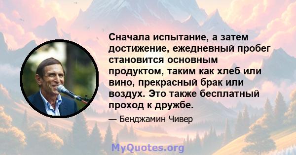 Сначала испытание, а затем достижение, ежедневный пробег становится основным продуктом, таким как хлеб или вино, прекрасный брак или воздух. Это также бесплатный проход к дружбе.