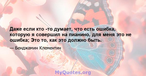 Даже если кто -то думает, что есть ошибка, которую я совершил на пианино, для меня это не ошибка; Это то, как это должно быть.