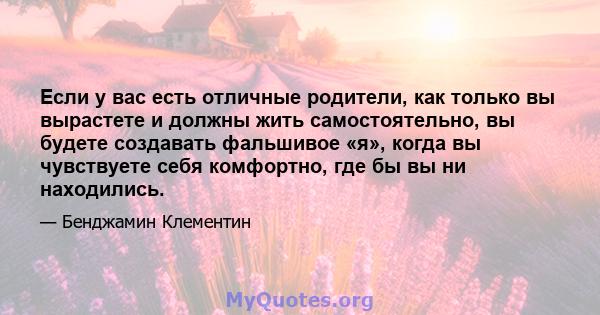 Если у вас есть отличные родители, как только вы вырастете и должны жить самостоятельно, вы будете создавать фальшивое «я», когда вы чувствуете себя комфортно, где бы вы ни находились.