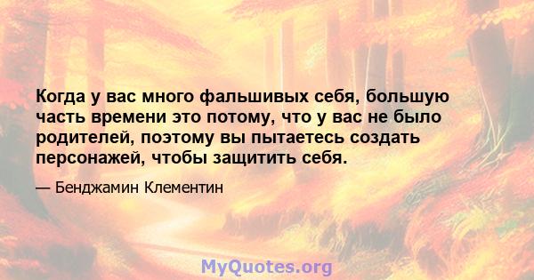 Когда у вас много фальшивых себя, большую часть времени это потому, что у вас не было родителей, поэтому вы пытаетесь создать персонажей, чтобы защитить себя.