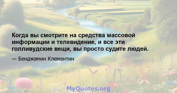 Когда вы смотрите на средства массовой информации и телевидение, и все эти голливудские вещи, вы просто судите людей.