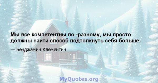 Мы все компетентны по -разному, мы просто должны найти способ подтолкнуть себя больше.