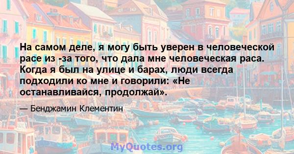 На самом деле, я могу быть уверен в человеческой расе из -за того, что дала мне человеческая раса. Когда я был на улице и барах, люди всегда подходили ко мне и говорили: «Не останавливайся, продолжай».