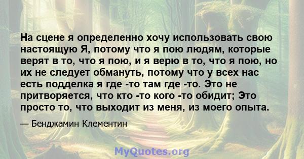 На сцене я определенно хочу использовать свою настоящую Я, потому что я пою людям, которые верят в то, что я пою, и я верю в то, что я пою, но их не следует обмануть, потому что у всех нас есть подделка я где -то там