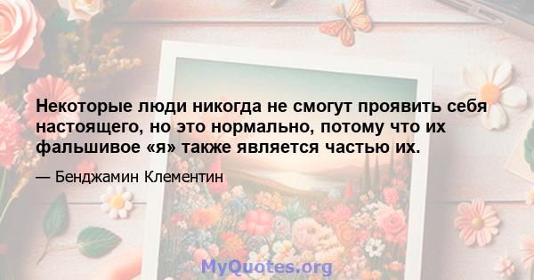 Некоторые люди никогда не смогут проявить себя настоящего, но это нормально, потому что их фальшивое «я» также является частью их.