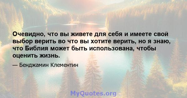 Очевидно, что вы живете для себя и имеете свой выбор верить во что вы хотите верить, но я знаю, что Библия может быть использована, чтобы оценить жизнь.