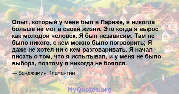 Опыт, который у меня был в Париже, я никогда больше не мог в своей жизни. Это когда я вырос как молодой человек. Я был независим. Там не было никого, с кем можно было поговорить; Я даже не хотел ни с кем разговаривать.