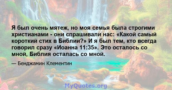 Я был очень мятеж, но моя семья была строгими христианами - они спрашивали нас: «Какой самый короткий стих в Библии?» И я был тем, кто всегда говорил сразу «Иоанна 11:35». Это осталось со мной, Библия осталась со мной.